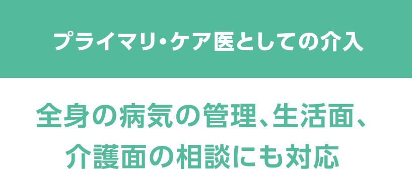 プライマリ・ケア医としての介入　全身の病気の管理、生活面、介護面の相談にも対応